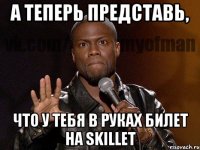 а теперь представь, что у тебя в руках билет на skillet