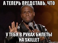 а теперь представь, что у тебя в руках билеты на skillet