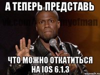 а теперь представь что можно откатиться на ios 6.1.3