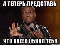 а теперь представь что kreed обнял тебя