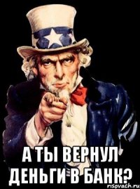  а ты вернул деньги в банк?