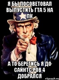 я бы посоветовал выпустить гта 5 на пк а то берегись я до сайнтс ров 4 добрался