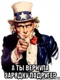  а ты вернула зарядку подруге?