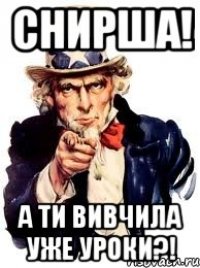 снирша! а ти вивчила уже уроки?!