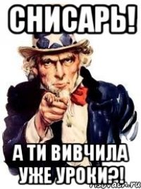 снисарь! а ти вивчила уже уроки?!