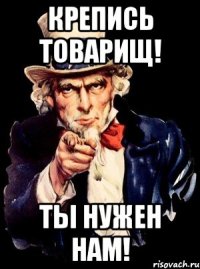 крепись товарищ! ты нужен нам!