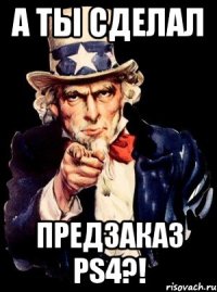 а ты сделал предзаказ ps4?!