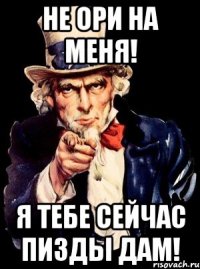 не ори на меня! я тебе сейчас пизды дам!