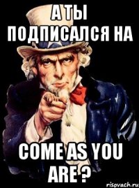 а ты подписался на come as you are ?