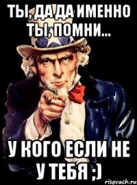 ты, да да именно ты, помни... у кого если не у тебя ;)