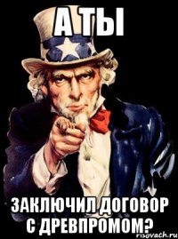 а ты заключил договор с древпромом?