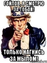 гойлов, я смотрю за тобой! только нагнись за мылом!