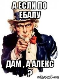 а если по ебалу дам , а алекс ?