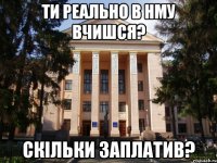 ти реально в нму вчишся? скільки заплатив?