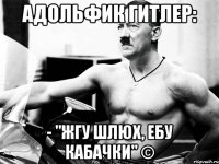 адольфик гитлер: - "жгу шлюх, ебу кабачки" ©