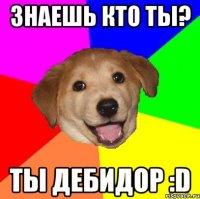 знаешь кто ты? ты дебидор :d