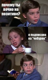 почему ты вечно на позитиве? я подписана на "чебурек" 