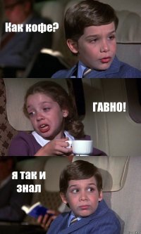 Как кофе? ГАВНО! я так и знал