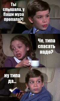 Ты слышала, у Паши муза пропала?! Че, типа спасать надо? ну типа да...