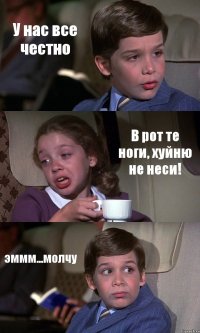 У нас все честно В рот те ноги, хуйню не неси! эммм...молчу