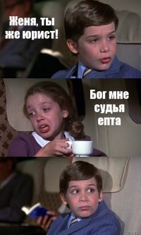 Женя, ты же юрист! Бог мне судья епта 