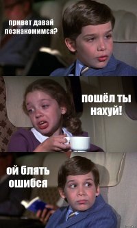 привет давай познакомимся? пошёл ты нахуй! ой блять ошибся