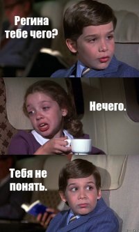 Регина тебе чего? Нечего. Тебя не понять.