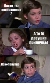 Настя ,ты воспитанная ? А то !я девушка приличная ЯсноПонятно