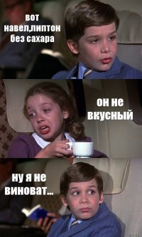 вот навел,липтон без сахара он не вкусный ну я не виноват...