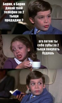 Борик, а Борик давай твой телефон за 2 тыщи продадим ? ага потом ты себе зубы за 2 тыщи покупать будешь 