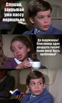 Слушай, закрывай уже кассу нормально. Да подумаешь! Плюсминус одна двадцать тысяч! Какие могут быть проблемы? 