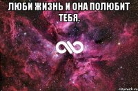 люби жизнь и она полюбит тебя. 