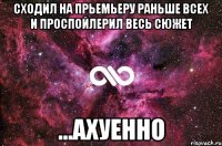 сходил на прьемьеру раньше всех и проспойлерил весь сюжет ...ахуенно