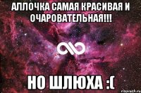 аллочка самая красивая и очаровательная!!! но шлюха :(