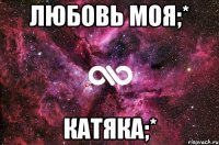 любовь моя;* катяка;*