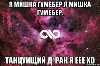 я мишка гумебер,я мишка гумебер. танцуищий д*рак я еее xd