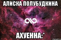 алиска полубудкина ахуенна:*