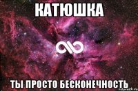 катюшка ты просто бесконечность