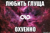 любить глуща охуенно