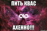 пить квас ахенно!!!