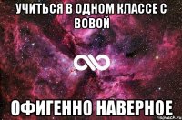 учиться в одном классе с вовой офигенно наверное