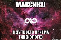 максик)) жду твоего приема гинеколог)))