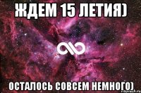 ждем 15 летия) осталось совсем немного)