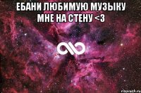 ебани любимую музыку мне на стену <3 