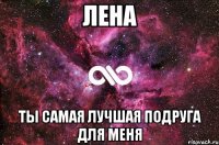 лена ты самая лучшая подруга для меня