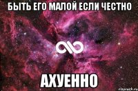 быть его малой если честно ахуенно