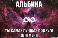 альбина ты самая лучшая подруга для меня