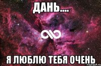 дань.... я люблю тебя очень