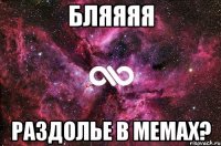 бляяяя раздолье в мемах?