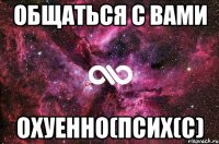 общаться с вами охуенно(псих(с)